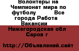 Волонтеры на Чемпионат мира по футболу 2018. - Все города Работа » Вакансии   . Нижегородская обл.,Саров г.